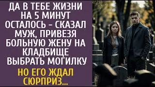 Да в тебе жизни на 5 минут осталось - сказал муж, привезя больную жену на кладбище выбрать могилку…