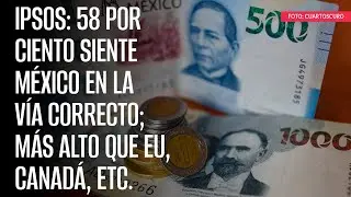 Ipsos: 58% siente México en la vía correcto; más alto que EU, Canadá, etc.