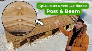 Крыша из КЛЕЁНЫХ балок POST AND BEAM | возможные ОШИБКИ монтажа