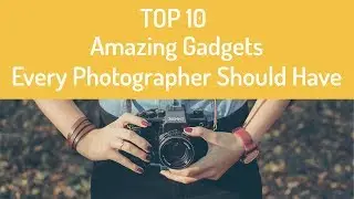 Top 10 Amazing Gadgets Every Photographer Should Have