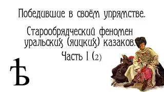 Победившие в своём упрямстве. Старообрядческий феномен уральских (яицких) казаков. Часть I (2)