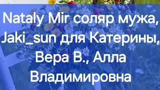 Nataly Mir соляр мужа, Jaki_sun для Катерины, Вера В., Алла Владимировна