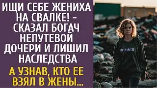 Ищи себе жениха на свалке! - сказал богач непутевой дочери и лишил наследства… А узнав, кто жених…