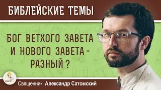 БОГ ВЕТХОГО И НОВОГО ЗАВЕТА - РАЗНЫЙ ?  Священник Александр Сатомский