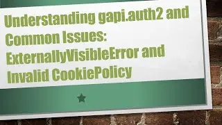 Understanding gapi.auth2 and Common Issues: ExternallyVisibleError and Invalid CookiePolicy