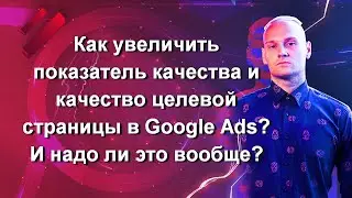 Как увеличить показатель качества и качество целевой страницы в Google Ads? И надо ли это вообще?