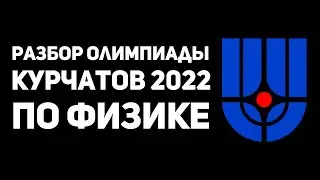 РАЗБОР  КУРЧАТОВ 11-й класс ФИЗИКА 2022