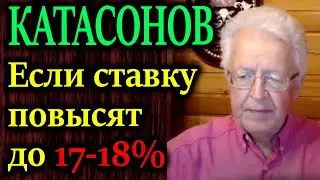 КАТАСОНОВ. Если ключевую ставку повысят в июле до 18 процентов