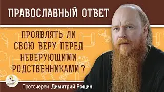 ПРОЯВЛЯТЬ ЛИ СВОЮ ВЕРУ ПЕРЕД НЕВЕРУЮЩИМИ РОДСТВЕННИКАМИ ?  Протоиерей Димитрий Рощин