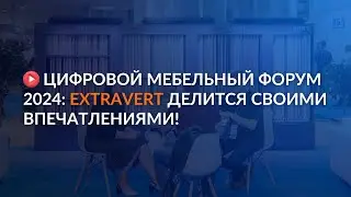 Цифровой Мебельный Форум 2024: EXTRAVERT делится своими впечатлениями!