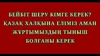 БЕЙБІТ ШЕРУ КІМГЕ КЕРЕК? ҚАЗАҚ ХАЛҚЫНА ЕЛІМІЗ АМАН ЖҰРТЫМЫЗДЫҢ ТЫНЫШ БОЛҒАНЫ КЕРЕК