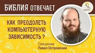 Как преодолеть компьютерную зависимость ?  Библия отвечает. Священник Павел Островский