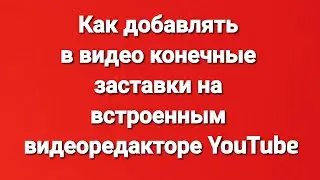 Как добавлять в видео конечные заставки на встроенным видеоредакторе YouTube