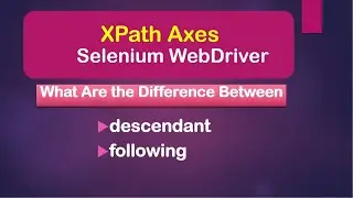 XPath Axes: Difference Between descendant And following || Selenium WebDriver || Java