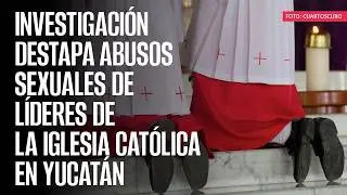 Investigación destapa abusos sexuales de líderes de la iglesia católica en Yucatán