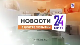 Новости. Сургут 24. 26.06.2024.