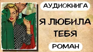 Аудиокнига роман Я любила тебя Слушать аудиокниги онлайн