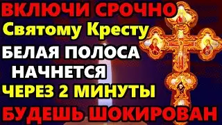 СРОЧНО! ВКЛЮЧИ УЖЕ ЧЕРЕЗ 2 МИНУТЫ НАЧНЕТСЯ БЕЛАЯ ПОЛОСА! Это чудо Вы ждали! Молитва Святому Кресту