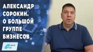 Александр Сорокин: о группе бизнесов, в которую входит компания Original Group