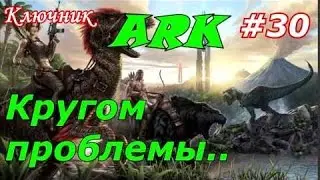 ARK. АРК. ARK Survival Evolved. Серия 30 - Кругом проблемы...