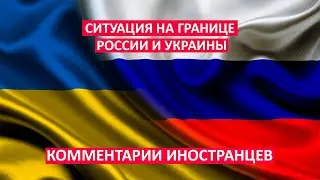 СИТУАЦИЯ НА ГРАНИЦЕ РОССИИ И УКРАИНЫ КОММЕНТАРИИ ИНОСТРАНЦЕВ.