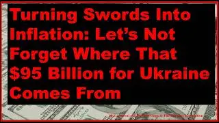 Turning Swords Into Inflation: Let’s Not Forget Where That $95 Billion for Ukraine Comes From.