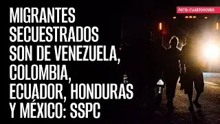 Migrantes secuestrados son de Venezuela, Colombia, Ecuador, Honduras y México: SSPC