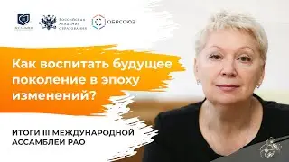 Как воспитать будущее поколение в эпоху изменений? Итоги III Международной Ассамблеи РАО