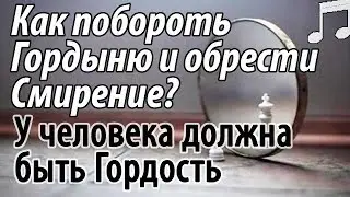 Как побороть Гордыню и обрести Смирение? У человека должна быть Гордость! Святые отцы