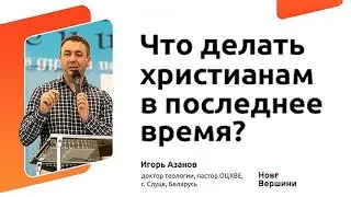 Что делать христианам в последнее время? Игорь Азанов