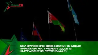 Белорусские военнослужащие прибыли на учения ОДКБ в Кыргызскую Республику