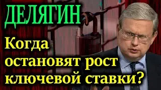 ДЕЛЯГИН.  Денежный голод.  Когда остановят рост ключевой ставки