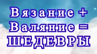 Вязание + Валяние = Шедевры - обзор идей для вдохновения!