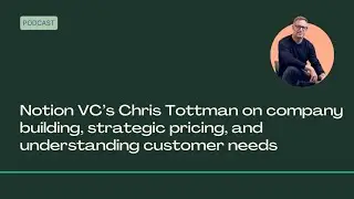 Notion VC's Chris Tottman on company building, strategic pricing, and understanding customer needs